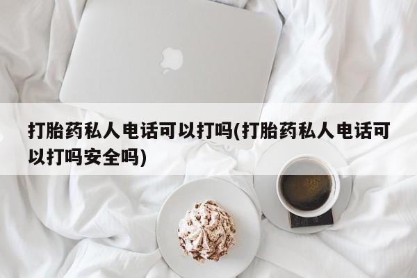 哪里可以私下卖到打胎药打胎药私人电话可以打吗(打胎药私人电话可以打吗安全吗)