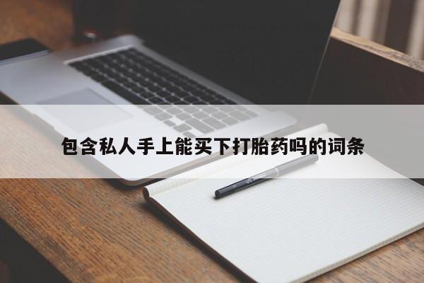 哪里可以私下卖到打胎药包含私人手上能买下打胎药吗的词条