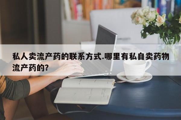 哪里可以私下卖到打胎药私人卖流产药的联系方式.哪里有私自卖药物流产药的？