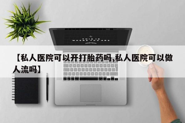 哪里可以私下卖到打胎药【私人医院可以开打胎药吗,私人医院可以做人流吗】