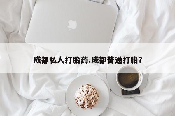 哪里可以私下卖到打胎药成都私人打胎药.成都普通打胎？