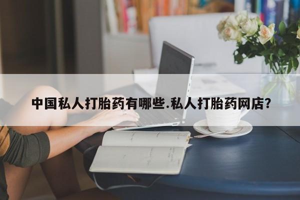 哪里可以私下卖到打胎药中国私人打胎药有哪些.私人打胎药网店？