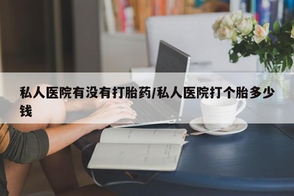 哪里可以私下卖到打胎药私人医院有没有打胎药/私人医院打个胎多少钱