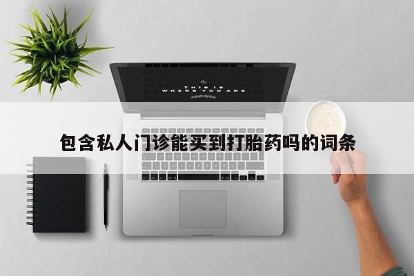 哪里可以私下卖到打胎药包含私人门诊能买到打胎药吗的词条