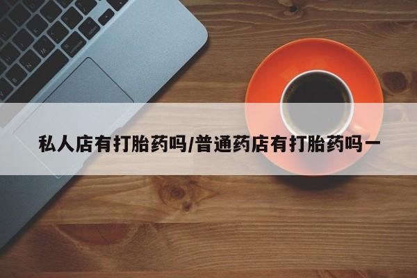 哪里可以私下卖到打胎药私人店有打胎药吗/普通药店有打胎药吗一