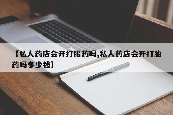 哪里可以私下卖到打胎药【私人药店会开打胎药吗,私人药店会开打胎药吗多少钱】