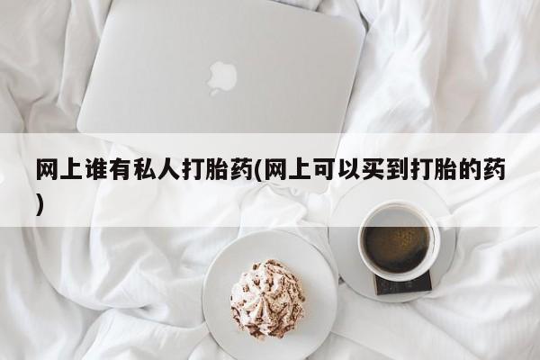 哪里可以私下卖到打胎药网上谁有私人打胎药(网上可以买到打胎的药)