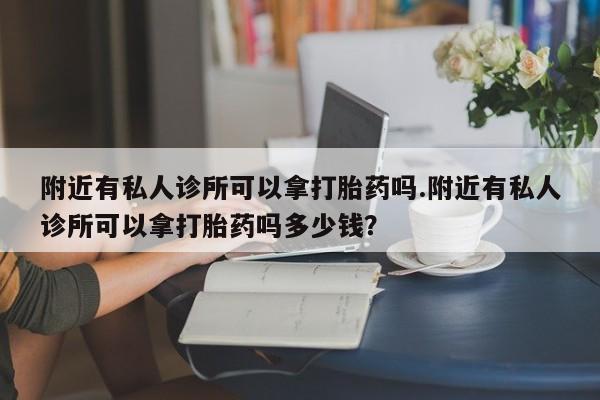 哪里可以私下卖到打胎药附近有私人诊所可以拿打胎药吗.附近有私人诊所可以拿打胎药吗多少钱？