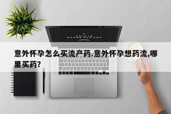 哪里可以私下卖到打胎药意外怀孕怎么买流产药.意外怀孕想药流,哪里买药？