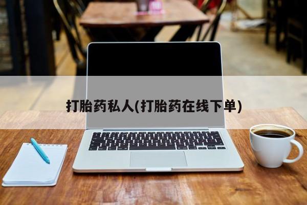 哪里可以私下卖到打胎药打胎药私人(打胎药在线下单)