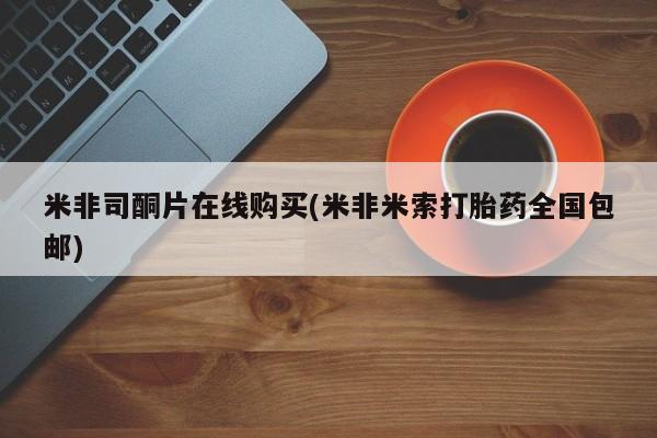 哪里可以私下卖到打胎药米非司酮片在线购买(米非米索打胎药全国包邮)