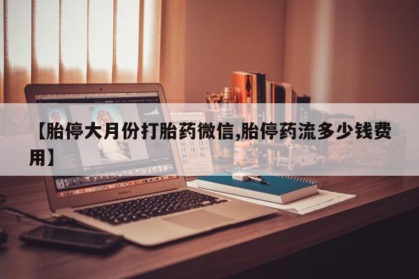 哪里可以私下卖到打胎药【胎停大月份打胎药微信,胎停药流多少钱费用】