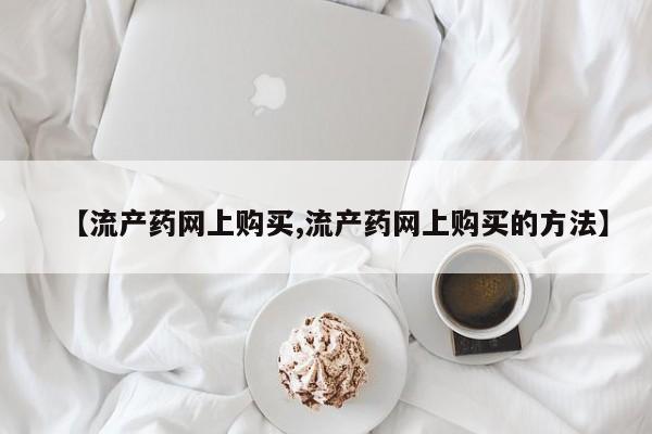 哪里可以私下卖到打胎药【流产药网上购买,流产药网上购买的方法】