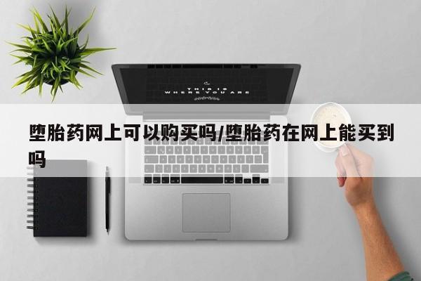 哪里可以私下卖到打胎药堕胎药网上可以购买吗/堕胎药在网上能买到吗