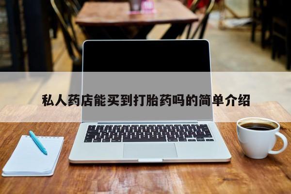 哪里可以私下卖到打胎药私人药店能买到打胎药吗的简单介绍