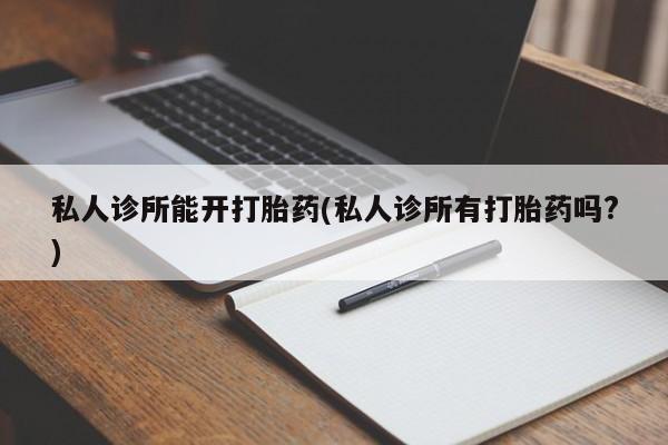 哪里可以私下卖到打胎药私人诊所能开打胎药(私人诊所有打胎药吗?)