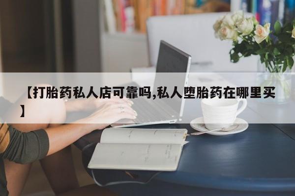 哪里可以私下卖到打胎药【打胎药私人店可靠吗,私人堕胎药在哪里买】