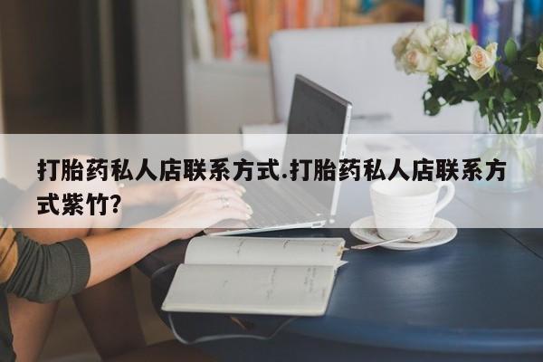 哪里可以私下卖到打胎药打胎药私人店联系方式.打胎药私人店联系方式紫竹？