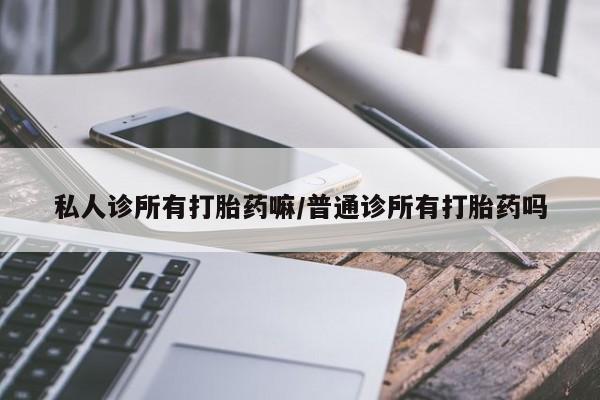 哪里可以私下卖到打胎药私人诊所有打胎药嘛/普通诊所有打胎药吗