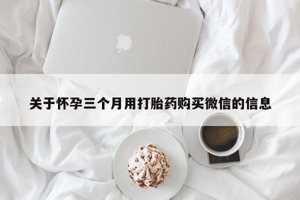 哪里可以私下卖到打胎药关于怀孕三个月用打胎药购买微信的信息