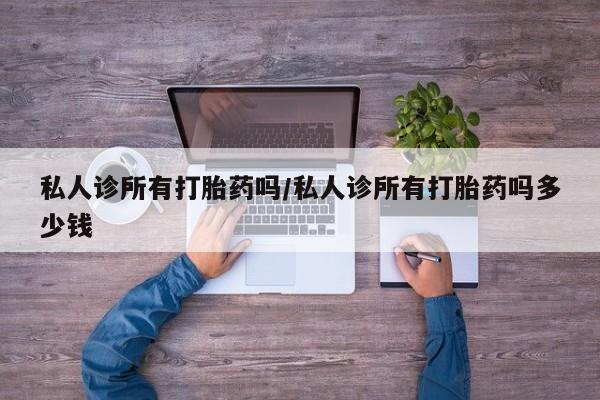哪里可以私下卖到打胎药私人诊所有打胎药吗/私人诊所有打胎药吗多少钱