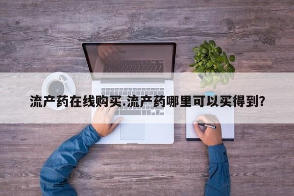 哪里可以私下卖到打胎药流产药在线购买.流产药哪里可以买得到？