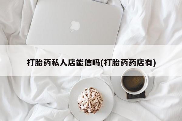 哪里可以私下卖到打胎药打胎药私人店能信吗(打胎药药店有)