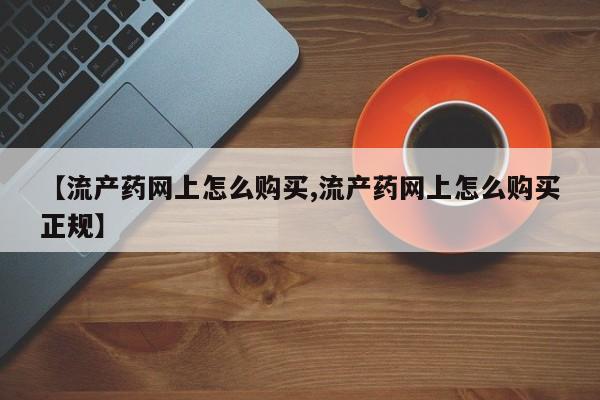 哪里可以私下卖到打胎药【流产药网上怎么购买,流产药网上怎么购买正规】
