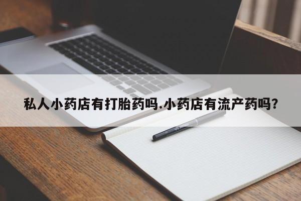 哪里可以私下卖到打胎药私人小药店有打胎药吗.小药店有流产药吗？