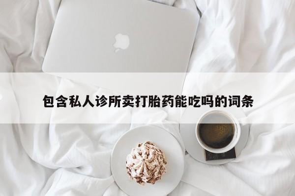 哪里可以私下卖到打胎药包含私人诊所卖打胎药能吃吗的词条