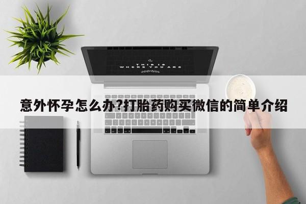 哪里可以私下卖到打胎药意外怀孕怎么办?打胎药购买微信的简单介绍