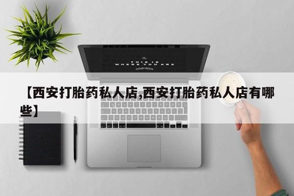 哪里可以私下卖到打胎药【西安打胎药私人店,西安打胎药私人店有哪些】