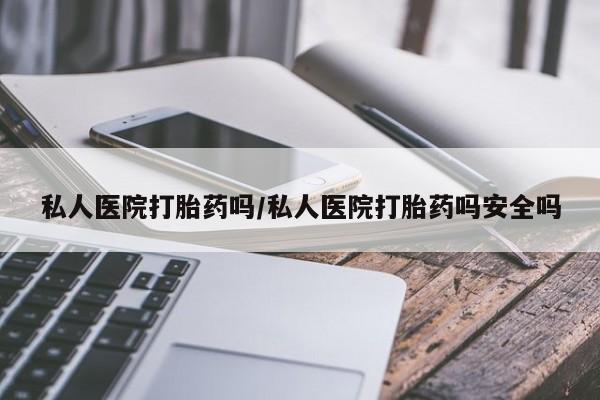哪里可以私下卖到打胎药私人医院打胎药吗/私人医院打胎药吗安全吗