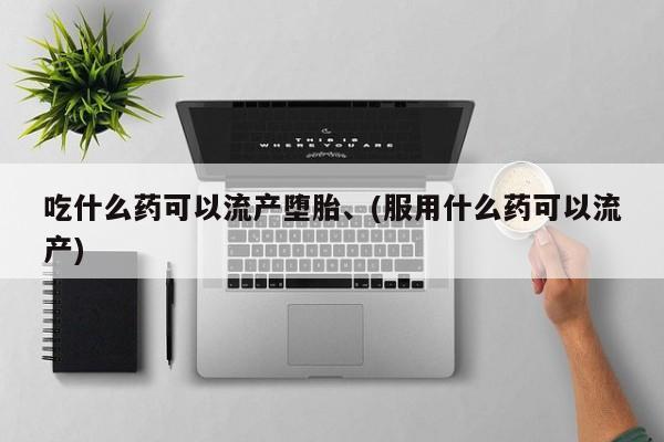 哪里可以私下卖到打胎药吃什么药可以流产堕胎、(服用什么药可以流产)