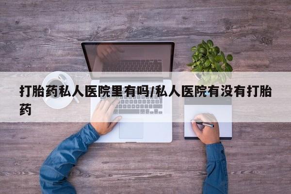 哪里可以私下卖到打胎药打胎药私人医院里有吗/私人医院有没有打胎药