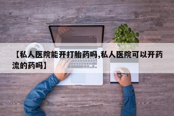 哪里可以私下卖到打胎药【私人医院能开打胎药吗,私人医院可以开药流的药吗】