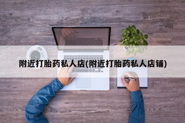 哪里可以私下卖到打胎药附近打胎药私人店(附近打胎药私人店铺)