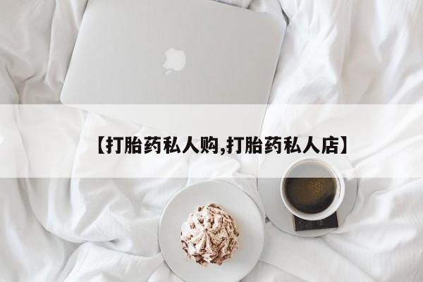 哪里可以私下卖到打胎药【打胎药私人购,打胎药私人店】