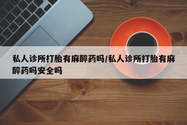 哪里可以私下卖到打胎药私人诊所打胎有麻醉药吗/私人诊所打胎有麻醉药吗安全吗