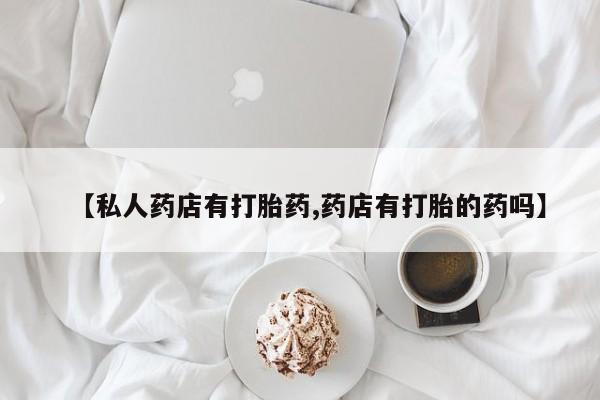 哪里可以私下卖到打胎药【私人药店有打胎药,药店有打胎的药吗】