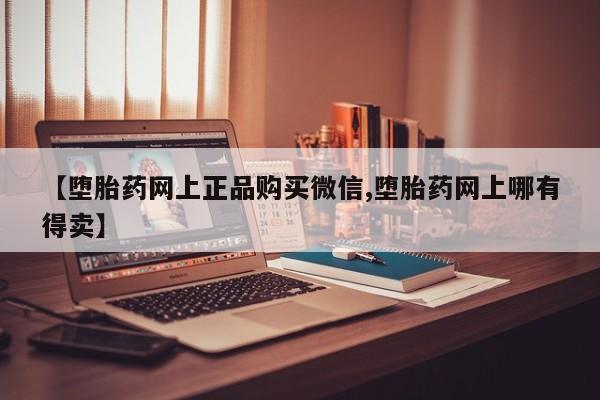 哪里可以私下卖到打胎药【堕胎药网上正品购买微信,堕胎药网上哪有得卖】
