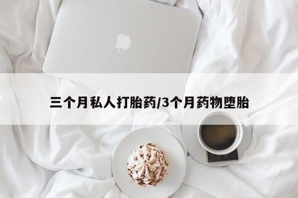 哪里可以私下卖到打胎药三个月私人打胎药/3个月药物堕胎