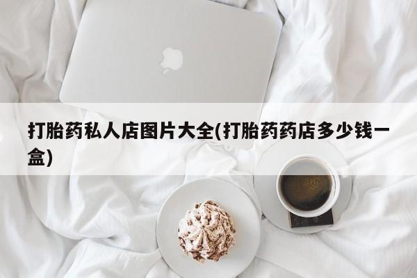 哪里可以私下卖到打胎药打胎药私人店图片大全(打胎药药店多少钱一盒)