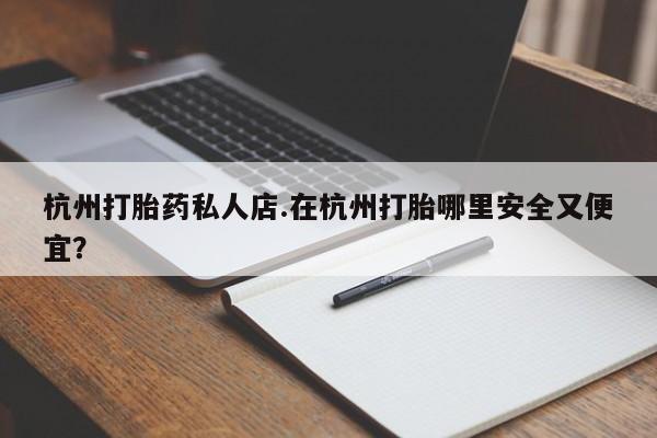 哪里可以私下卖到打胎药杭州打胎药私人店.在杭州打胎哪里安全又便宜？