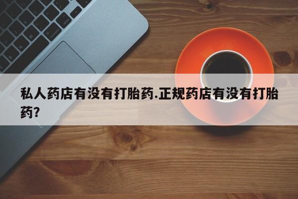 哪里可以私下卖到打胎药私人药店有没有打胎药.正规药店有没有打胎药？